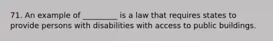 71. An example of _________ is a law that requires states to provide persons with disabilities with access to public buildings.