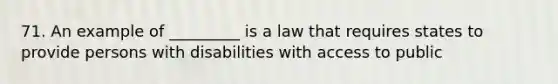 71. An example of _________ is a law that requires states to provide persons with disabilities with access to public