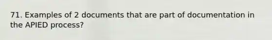 71. Examples of 2 documents that are part of documentation in the APIED process?