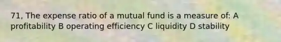 71, The expense ratio of a mutual fund is a measure of: A profitability B operating efficiency C liquidity D stability