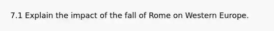 7.1 Explain the impact of the fall of Rome on Western Europe.