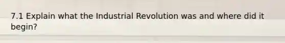 7.1 Explain what the Industrial Revolution was and where did it begin?