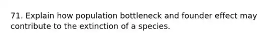 71. Explain how population bottleneck and founder effect may contribute to the extinction of a species.