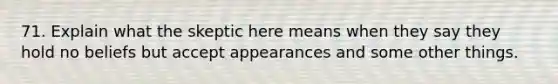 71. Explain what the skeptic here means when they say they hold no beliefs but accept appearances and some other things.