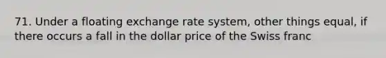 71. Under a floating exchange rate system, other things equal, if there occurs a fall in the dollar price of the Swiss franc