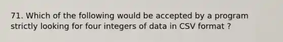 71. Which of the following would be accepted by a program strictly looking for four integers of data in CSV format ?