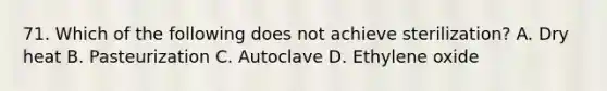 71. Which of the following does not achieve sterilization? A. Dry heat B. Pasteurization C. Autoclave D. Ethylene oxide