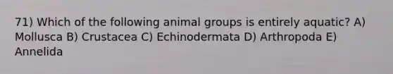 71) Which of the following animal groups is entirely aquatic? A) Mollusca B) Crustacea C) Echinodermata D) Arthropoda E) Annelida