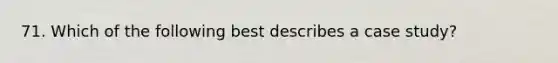 71. Which of the following best describes a case study?