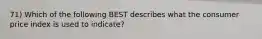 71) Which of the following BEST describes what the consumer price index is used to indicate?