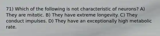 71) Which of the following is not characteristic of neurons? A) They are mitotic. B) They have extreme longevity. C) They conduct impulses. D) They have an exceptionally high metabolic rate.