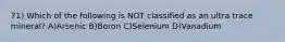 71) Which of the following is NOT classified as an ultra trace mineral? A)Arsenic B)Boron C)Selenium D)Vanadium