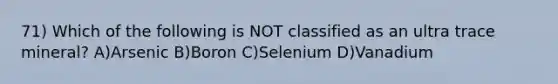 71) Which of the following is NOT classified as an ultra trace mineral? A)Arsenic B)Boron C)Selenium D)Vanadium