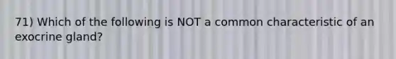 71) Which of the following is NOT a common characteristic of an exocrine gland?