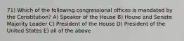 71) Which of the following congressional offices is mandated by the Constitution? A) Speaker of the House B) House and Senate Majority Leader C) President of the House D) President of the United States E) all of the above