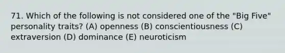 71. Which of the following is not considered one of the "Big Five" personality traits? (A) openness (B) conscientiousness (C) extraversion (D) dominance (E) neuroticism