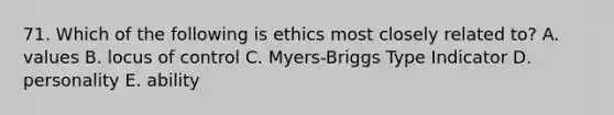 71. Which of the following is ethics most closely related to? A. values B. locus of control C. Myers-Briggs Type Indicator D. personality E. ability