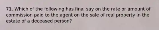 71. Which of the following has final say on the rate or amount of commission paid to the agent on the sale of real property in the estate of a deceased person?