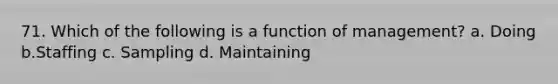 71. Which of the following is a function of management? a. Doing b.Staffing c. Sampling d. Maintaining