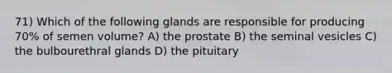 71) Which of the following glands are responsible for producing 70% of semen volume? A) the prostate B) the seminal vesicles C) the bulbourethral glands D) the pituitary