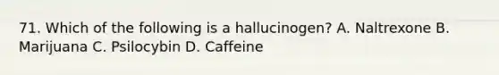 71. Which of the following is a hallucinogen? A. Naltrexone B. Marijuana C. Psilocybin D. Caffeine