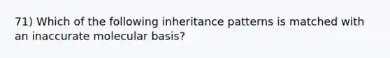 71) Which of the following inheritance patterns is matched with an inaccurate molecular basis?