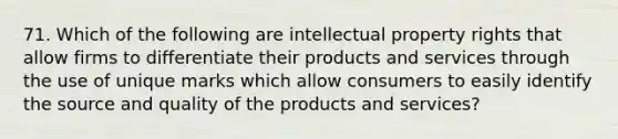 71. Which of the following are intellectual property rights that allow firms to differentiate their products and services through the use of unique marks which allow consumers to easily identify the source and quality of the products and services?