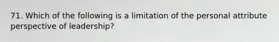 71. Which of the following is a limitation of the personal attribute perspective of leadership?