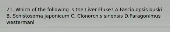 71. Which of the following is the Liver Fluke? A.Fasciolopsis buski B. Schistosoma japonicum C. Clonorchis sinensis D.Paragonimus westermani