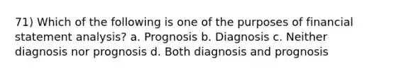 71) Which of the following is one of the purposes of financial statement analysis? a. Prognosis b. Diagnosis c. Neither diagnosis nor prognosis d. Both diagnosis and prognosis