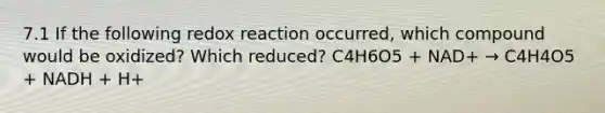 7.1 If the following redox reaction occurred, which compound would be oxidized? Which reduced? C4H6O5 + NAD+ → C4H4O5 + NADH + H+