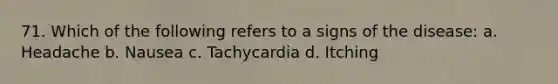 71. Which of the following refers to a signs of the disease: a. Headache b. Nausea c. Tachycardia d. Itching