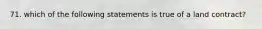 71. which of the following statements is true of a land contract?