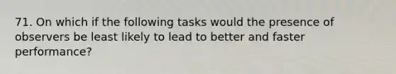 71. On which if the following tasks would the presence of observers be least likely to lead to better and faster performance?