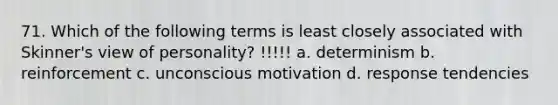 71. Which of the following terms is least closely associated with Skinner's view of personality? !!!!! a. determinism b. reinforcement c. unconscious motivation d. response tendencies