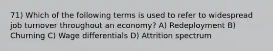 71) Which of the following terms is used to refer to widespread job turnover throughout an economy? A) Redeployment B) Churning C) Wage differentials D) Attrition spectrum