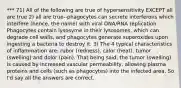 *** 71) All of the following are true of hypersensitivity EXCEPT all are true 2) all are true--phagocytes can secrete interferons which interfere (hence, the name) with viral DNA/RNA replication. Phagocytes contain lysosyme in their lysosomes, which can degrade cell walls, and phagocytes generate superoxides upon ingesting a bacteria to destroy it. 3) The 4 typical characteristics of inflammation are: rubor (redness), calor (heat), tumor (swelling) and dolor (pain). That being said, the tumor (swelling) is caused by increased vascular permeability, allowing plasma proteins and cells (such as phagocytes) into the infected area. So I'd say all the answers are correct.