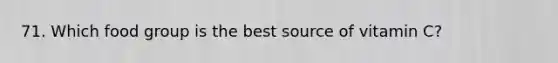 71. Which food group is the best source of vitamin C?