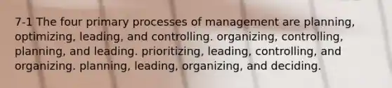 7-1 The four primary processes of management are planning, optimizing, leading, and controlling. organizing, controlling, planning, and leading. prioritizing, leading, controlling, and organizing. planning, leading, organizing, and deciding.