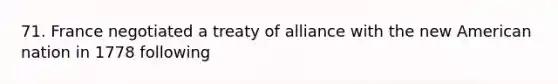 71. France negotiated a treaty of alliance with the new American nation in 1778 following