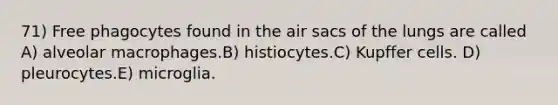 71) Free phagocytes found in the air sacs of the lungs are called A) alveolar macrophages.B) histiocytes.C) Kupffer cells. D) pleurocytes.E) microglia.