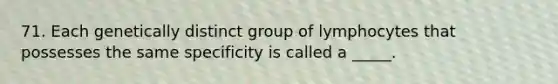 71. Each genetically distinct group of lymphocytes that possesses the same specificity is called a _____.