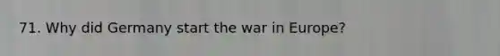 71. Why did Germany start the war in Europe?