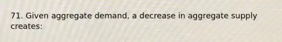 71. Given aggregate demand, a decrease in aggregate supply creates: