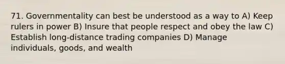 71. Governmentality can best be understood as a way to A) Keep rulers in power B) Insure that people respect and obey the law C) Establish long-distance trading companies D) Manage individuals, goods, and wealth