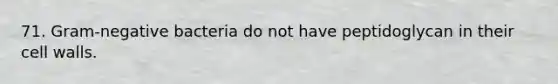 71. Gram-negative bacteria do not have peptidoglycan in their cell walls.