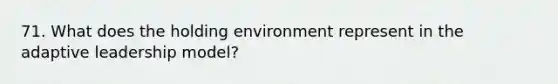 71. What does the holding environment represent in the adaptive leadership model?