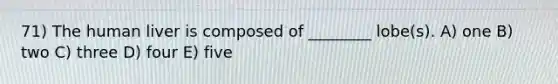 71) The human liver is composed of ________ lobe(s). A) one B) two C) three D) four E) five