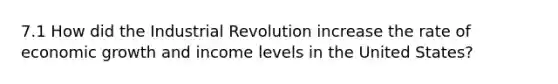 7.1 How did the Industrial Revolution increase the rate of economic growth and income levels in the United States?