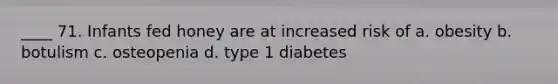 ____ 71. Infants fed honey are at increased risk of a. obesity b. botulism c. osteopenia d. type 1 diabetes